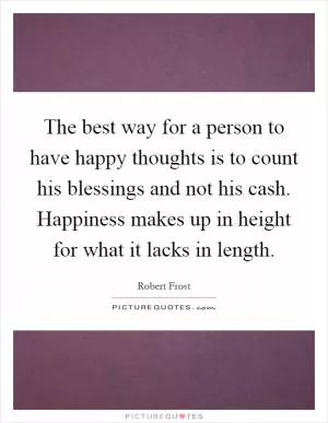 The best way for a person to have happy thoughts is to count his blessings and not his cash. Happiness makes up in height for what it lacks in length Picture Quote #1