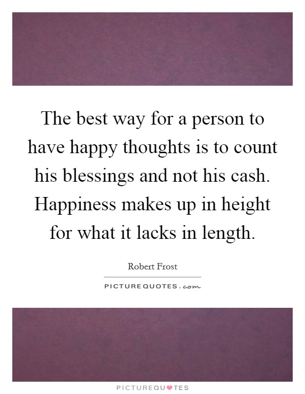 The best way for a person to have happy thoughts is to count his blessings and not his cash. Happiness makes up in height for what it lacks in length. Picture Quote #1