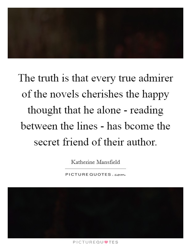 The truth is that every true admirer of the novels cherishes the happy thought that he alone - reading between the lines - has bcome the secret friend of their author. Picture Quote #1