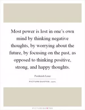 Most power is lost in one’s own mind by thinking negative thoughts, by worrying about the future, by focusing on the past, as opposed to thinking positive, strong, and happy thoughts Picture Quote #1