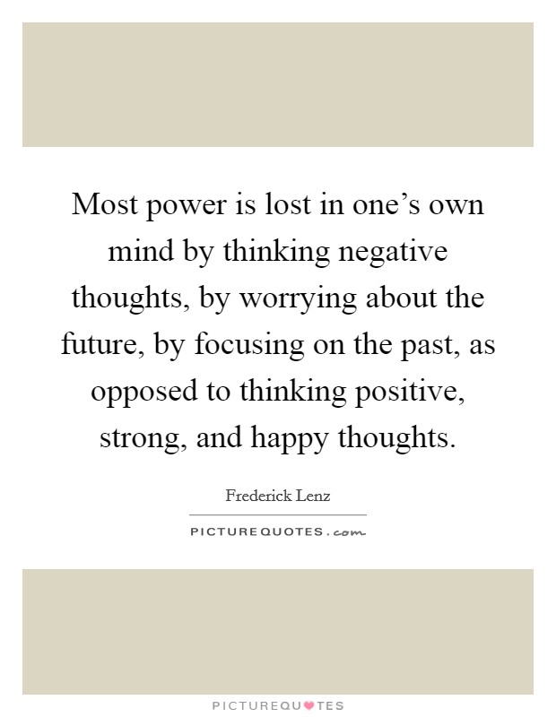 Most power is lost in one's own mind by thinking negative thoughts, by worrying about the future, by focusing on the past, as opposed to thinking positive, strong, and happy thoughts. Picture Quote #1