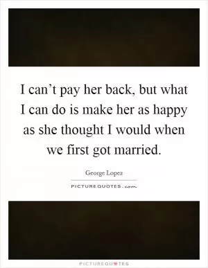 I can’t pay her back, but what I can do is make her as happy as she thought I would when we first got married Picture Quote #1