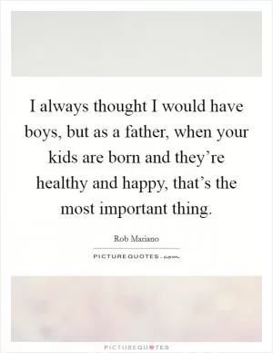 I always thought I would have boys, but as a father, when your kids are born and they’re healthy and happy, that’s the most important thing Picture Quote #1