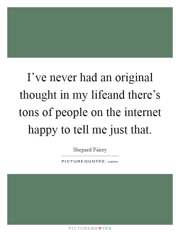 I've never had an original thought in my lifeand there's tons of people on the internet happy to tell me just that. Picture Quote #1