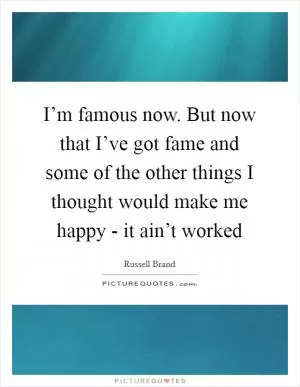 I’m famous now. But now that I’ve got fame and some of the other things I thought would make me happy - it ain’t worked Picture Quote #1