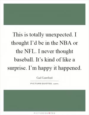 This is totally unexpected. I thought I’d be in the NBA or the NFL. I never thought baseball. It’s kind of like a surprise. I’m happy it happened Picture Quote #1