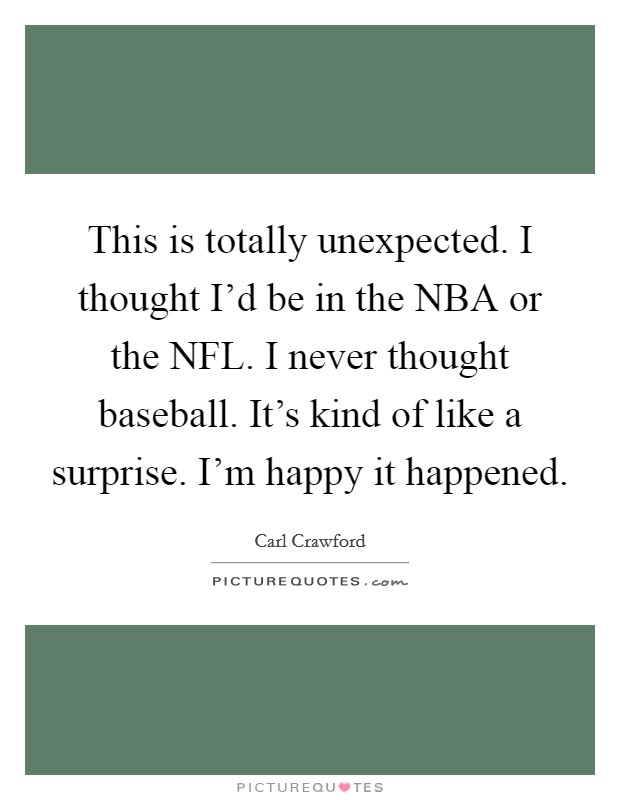This is totally unexpected. I thought I'd be in the NBA or the NFL. I never thought baseball. It's kind of like a surprise. I'm happy it happened. Picture Quote #1