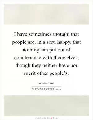 I have sometimes thought that people are, in a sort, happy, that nothing can put out of countenance with themselves, though they neither have nor merit other people’s Picture Quote #1
