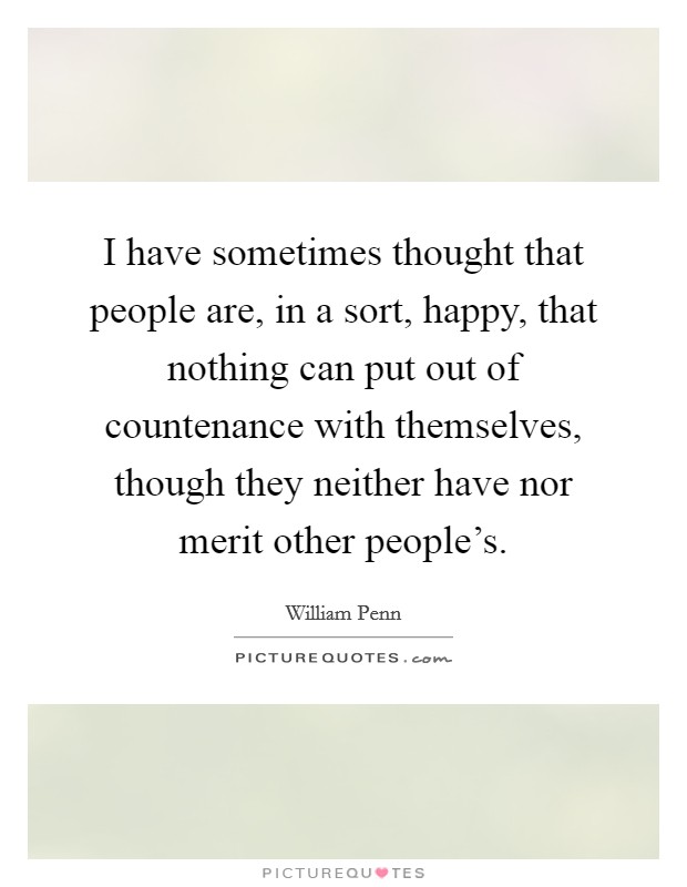 I have sometimes thought that people are, in a sort, happy, that nothing can put out of countenance with themselves, though they neither have nor merit other people's. Picture Quote #1