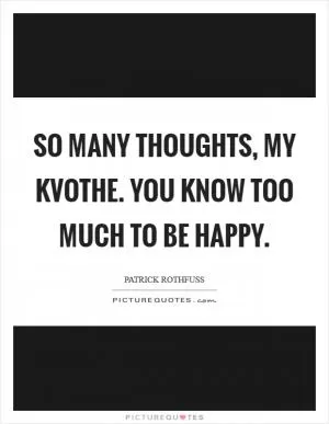 So many thoughts, my kvothe. you know too much to be happy Picture Quote #1