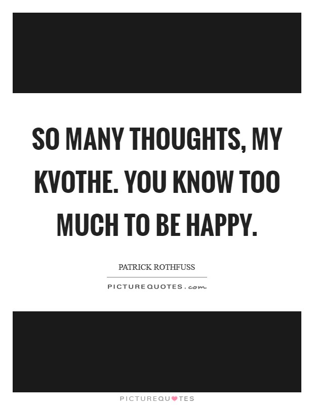 So many thoughts, my kvothe. you know too much to be happy. Picture Quote #1