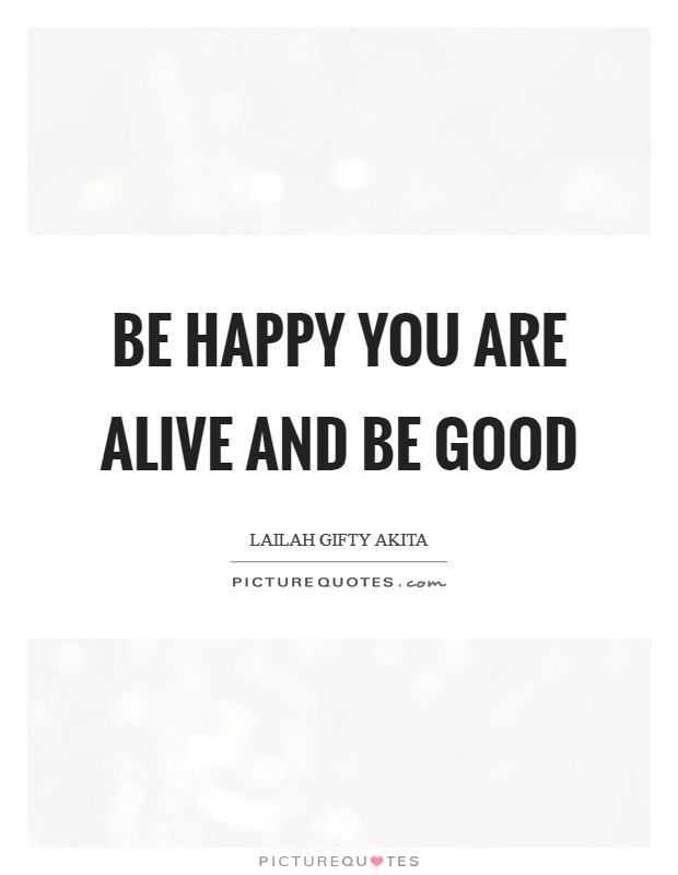 Be happy you are alive and be good Picture Quote #1