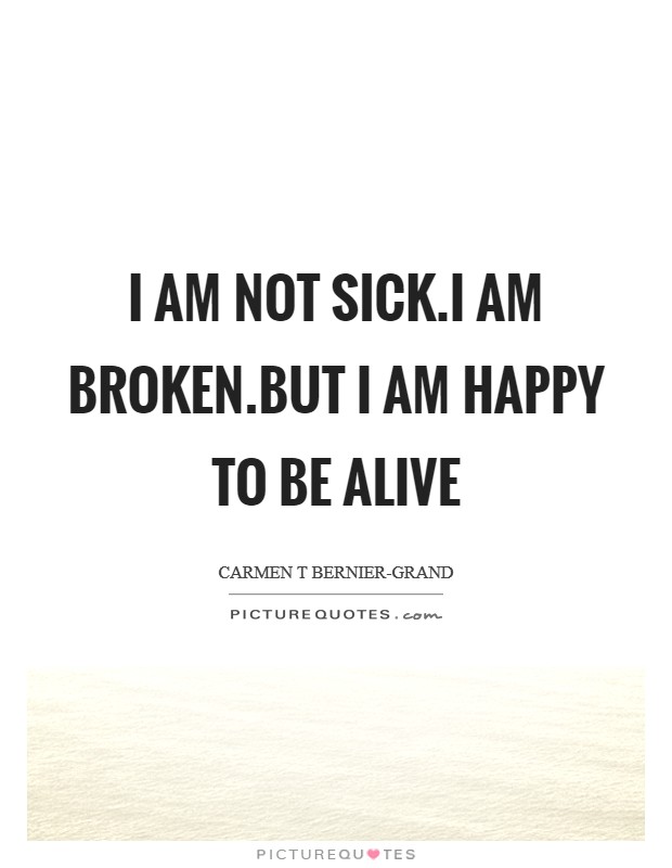I am not sick.I am broken.But I am happy to be alive Picture Quote #1