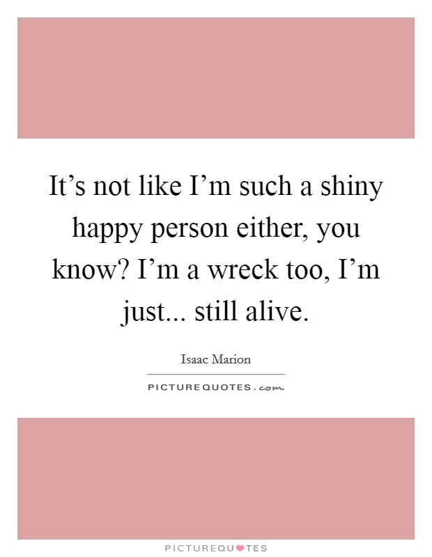 It's not like I'm such a shiny happy person either, you know? I'm a wreck too, I'm just... still alive. Picture Quote #1