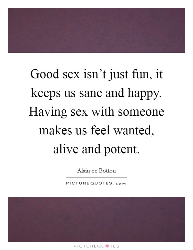 Good sex isn't just fun, it keeps us sane and happy. Having sex with someone makes us feel wanted, alive and potent. Picture Quote #1