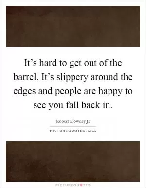 It’s hard to get out of the barrel. It’s slippery around the edges and people are happy to see you fall back in Picture Quote #1