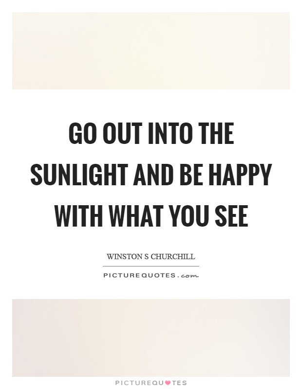 Go out into the sunlight and be happy with what you see Picture Quote #1