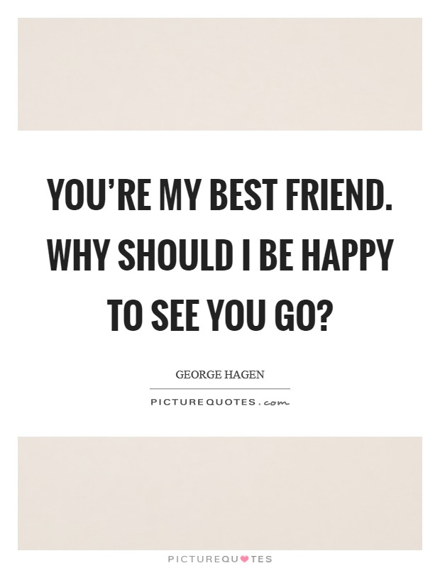 You're my best friend. Why should I be happy to see you go? Picture Quote #1