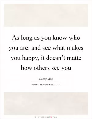 As long as you know who you are, and see what makes you happy, it doesn’t matte how others see you Picture Quote #1