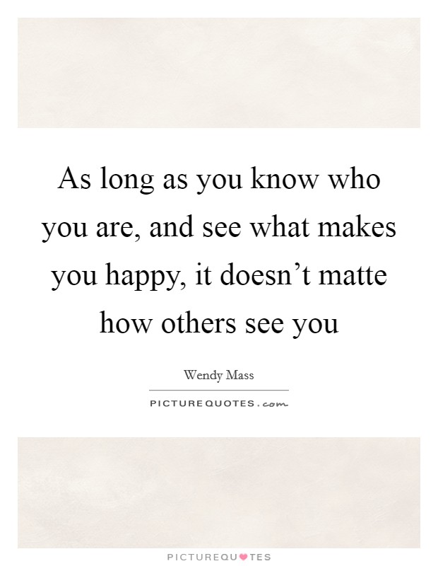 As long as you know who you are, and see what makes you happy, it doesn't matte how others see you Picture Quote #1