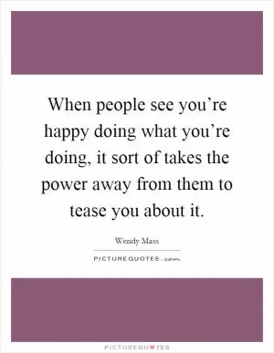 When people see you’re happy doing what you’re doing, it sort of takes the power away from them to tease you about it Picture Quote #1