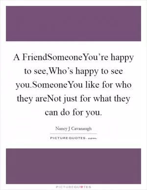 A FriendSomeoneYou’re happy to see,Who’s happy to see you.SomeoneYou like for who they areNot just for what they can do for you Picture Quote #1