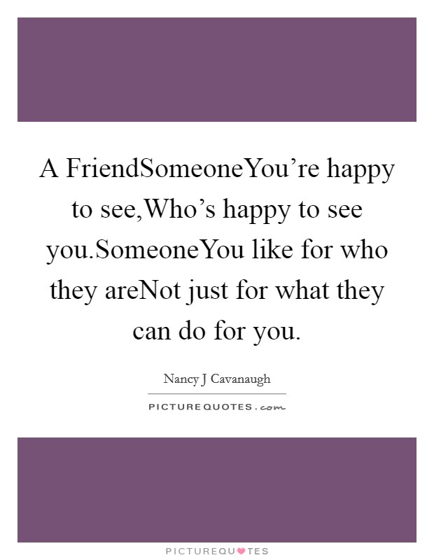 A FriendSomeoneYou're happy to see,Who's happy to see you.SomeoneYou like for who they areNot just for what they can do for you. Picture Quote #1