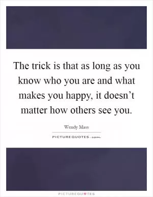 The trick is that as long as you know who you are and what makes you happy, it doesn’t matter how others see you Picture Quote #1