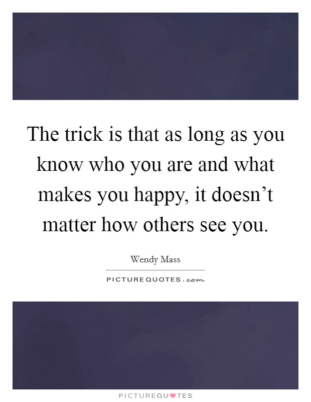 The trick is that as long as you know who you are and what makes you happy, it doesn't matter how others see you. Picture Quote #1