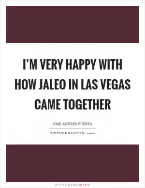 I’m very happy with how Jaleo in Las Vegas came together Picture Quote #1