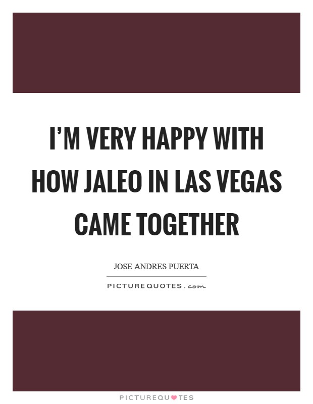I'm very happy with how Jaleo in Las Vegas came together Picture Quote #1