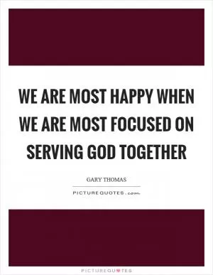 We are most happy when we are most focused on serving God together Picture Quote #1