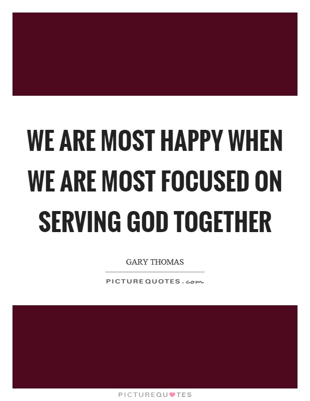 We are most happy when we are most focused on serving God together Picture Quote #1