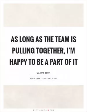 As long as the team is pulling together, I’m happy to be a part of it Picture Quote #1