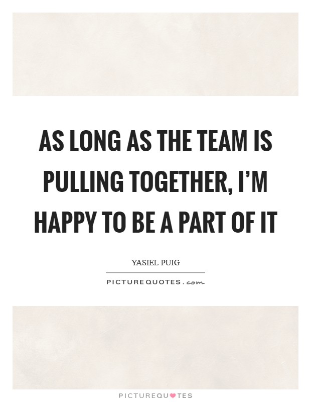 As long as the team is pulling together, I'm happy to be a part of it Picture Quote #1