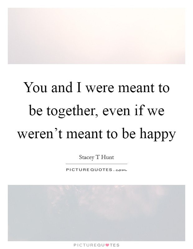 You and I were meant to be together, even if we weren't meant to be happy Picture Quote #1