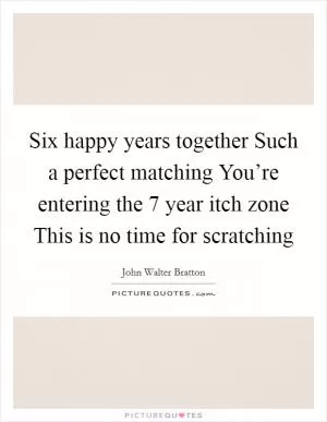 Six happy years together Such a perfect matching You’re entering the 7 year itch zone This is no time for scratching Picture Quote #1