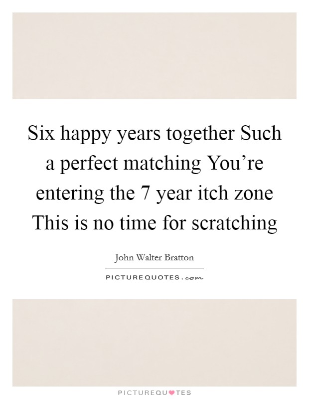 Six happy years together Such a perfect matching You're entering the 7 year itch zone This is no time for scratching Picture Quote #1
