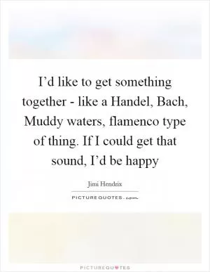 I’d like to get something together - like a Handel, Bach, Muddy waters, flamenco type of thing. If I could get that sound, I’d be happy Picture Quote #1