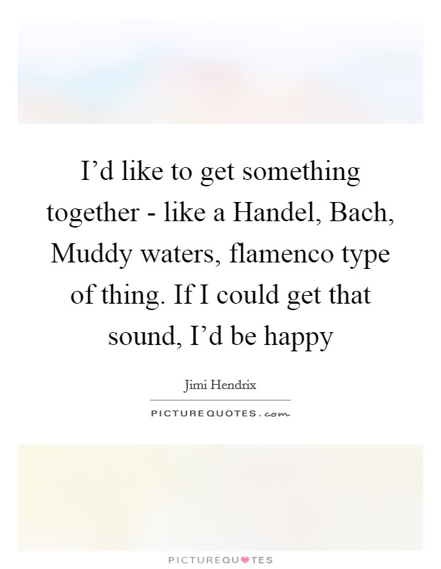 I'd like to get something together - like a Handel, Bach, Muddy waters, flamenco type of thing. If I could get that sound, I'd be happy Picture Quote #1