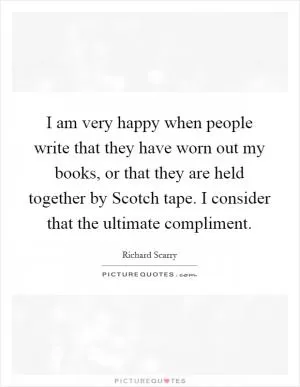 I am very happy when people write that they have worn out my books, or that they are held together by Scotch tape. I consider that the ultimate compliment Picture Quote #1