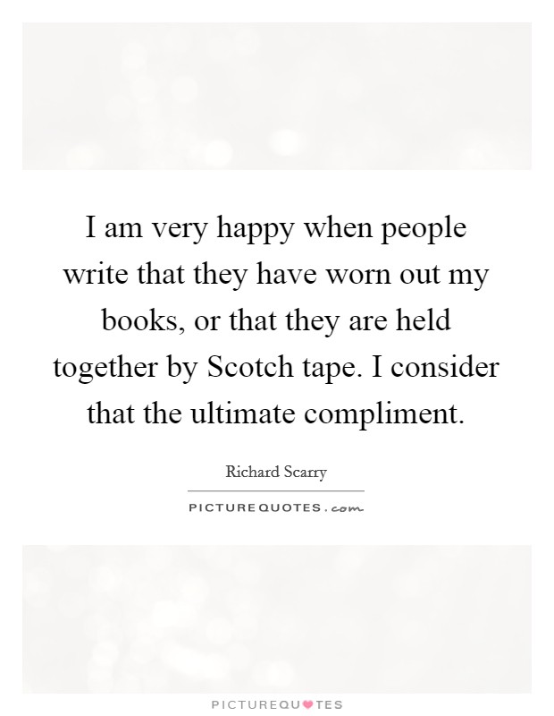 I am very happy when people write that they have worn out my books, or that they are held together by Scotch tape. I consider that the ultimate compliment. Picture Quote #1