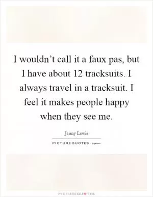 I wouldn’t call it a faux pas, but I have about 12 tracksuits. I always travel in a tracksuit. I feel it makes people happy when they see me Picture Quote #1