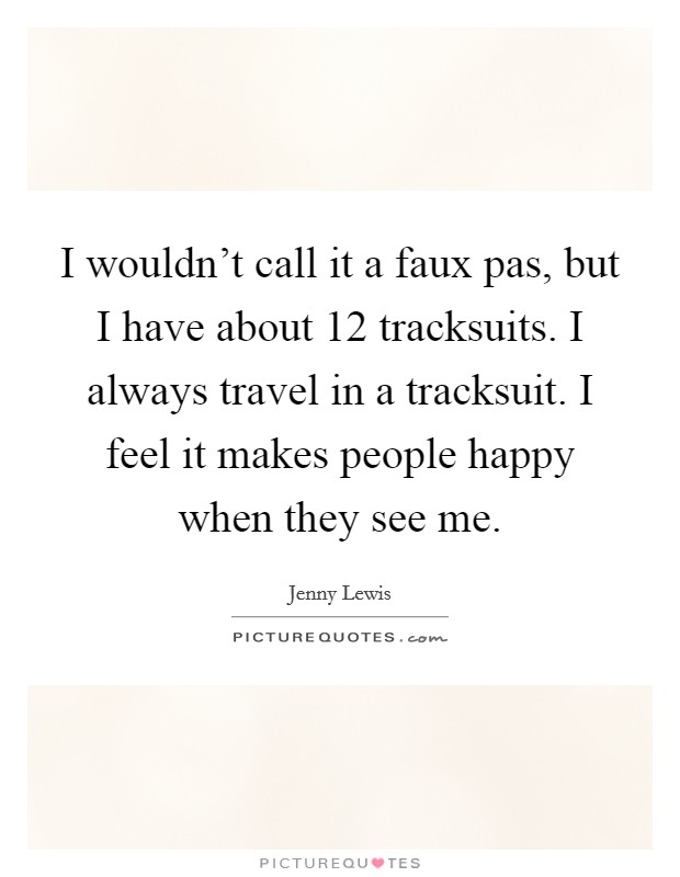 I wouldn't call it a faux pas, but I have about 12 tracksuits. I always travel in a tracksuit. I feel it makes people happy when they see me. Picture Quote #1
