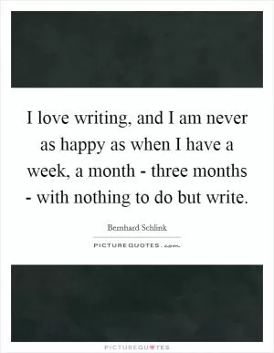 I love writing, and I am never as happy as when I have a week, a month - three months - with nothing to do but write Picture Quote #1