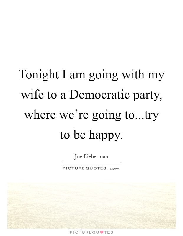 Tonight I am going with my wife to a Democratic party, where we're going to...try to be happy. Picture Quote #1