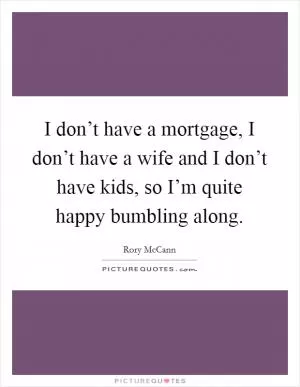 I don’t have a mortgage, I don’t have a wife and I don’t have kids, so I’m quite happy bumbling along Picture Quote #1