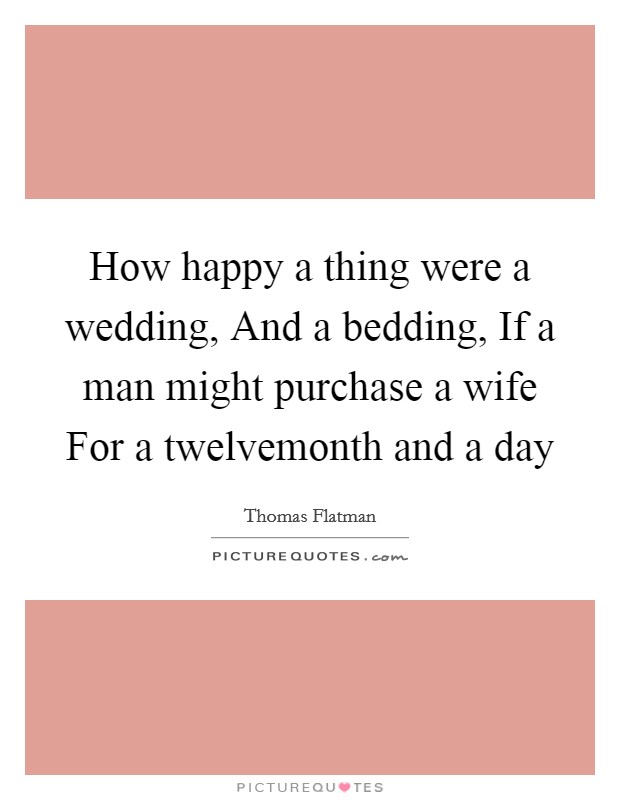 How happy a thing were a wedding, And a bedding, If a man might purchase a wife For a twelvemonth and a day Picture Quote #1