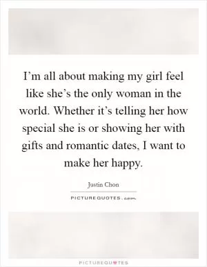 I’m all about making my girl feel like she’s the only woman in the world. Whether it’s telling her how special she is or showing her with gifts and romantic dates, I want to make her happy Picture Quote #1