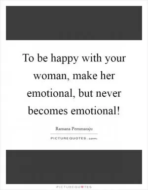 To be happy with your woman, make her emotional, but never becomes emotional! Picture Quote #1